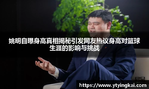 姚明自曝身高真相揭秘引发网友热议身高对篮球生涯的影响与挑战