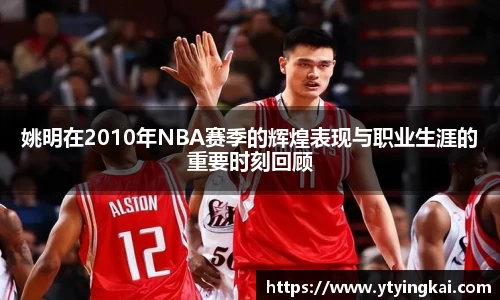 姚明在2010年NBA赛季的辉煌表现与职业生涯的重要时刻回顾