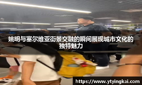 姚明与塞尔维亚街景交融的瞬间展现城市文化的独特魅力